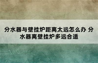 分水器与壁挂炉距离太远怎么办 分水器离壁挂炉多远合适